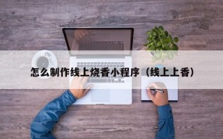三亚怎么制作线上烧香小程序（线上上香）