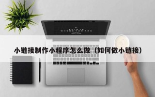 三亚小链接制作小程序怎么做（如何做小链接）