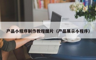 三亚产品小程序制作教程图片（产品展示小程序）
