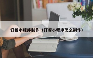 三亚订餐小程序制作（订餐小程序怎么制作）