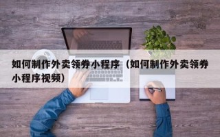三亚如何制作外卖领券小程序（如何制作外卖领券小程序视频）