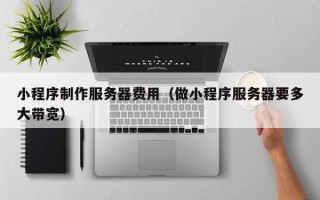 三亚小程序制作服务器费用（做小程序服务器要多大带宽）