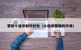 三亚营销小程序制作好处（小程序营销的作用）