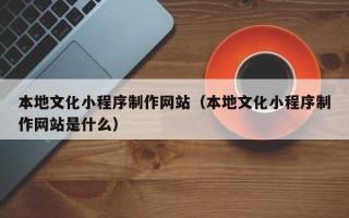 三亚本地文化小程序制作网站（本地文化小程序制作网站是什么）