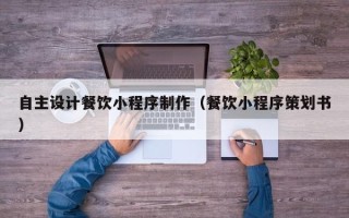 三亚自主设计餐饮小程序制作（餐饮小程序策划书）