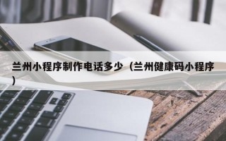 三亚兰州小程序制作电话多少（兰州健康码小程序）