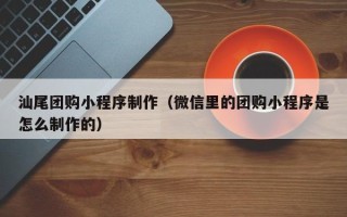三亚汕尾团购小程序制作（微信里的团购小程序是怎么制作的）