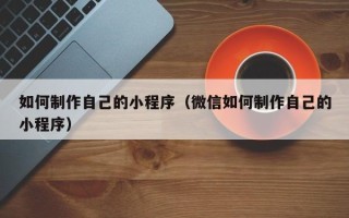 三亚如何制作自己的小程序（微信如何制作自己的小程序）
