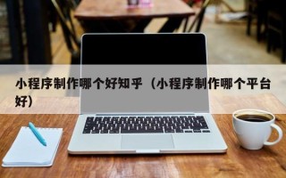 三亚小程序制作哪个好知乎（小程序制作哪个平台好）