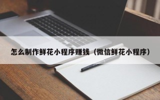 三亚怎么制作鲜花小程序赚钱（微信鲜花小程序）