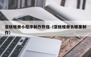三亚蛋糕相册小程序制作教程（蛋糕相册去哪里制作）